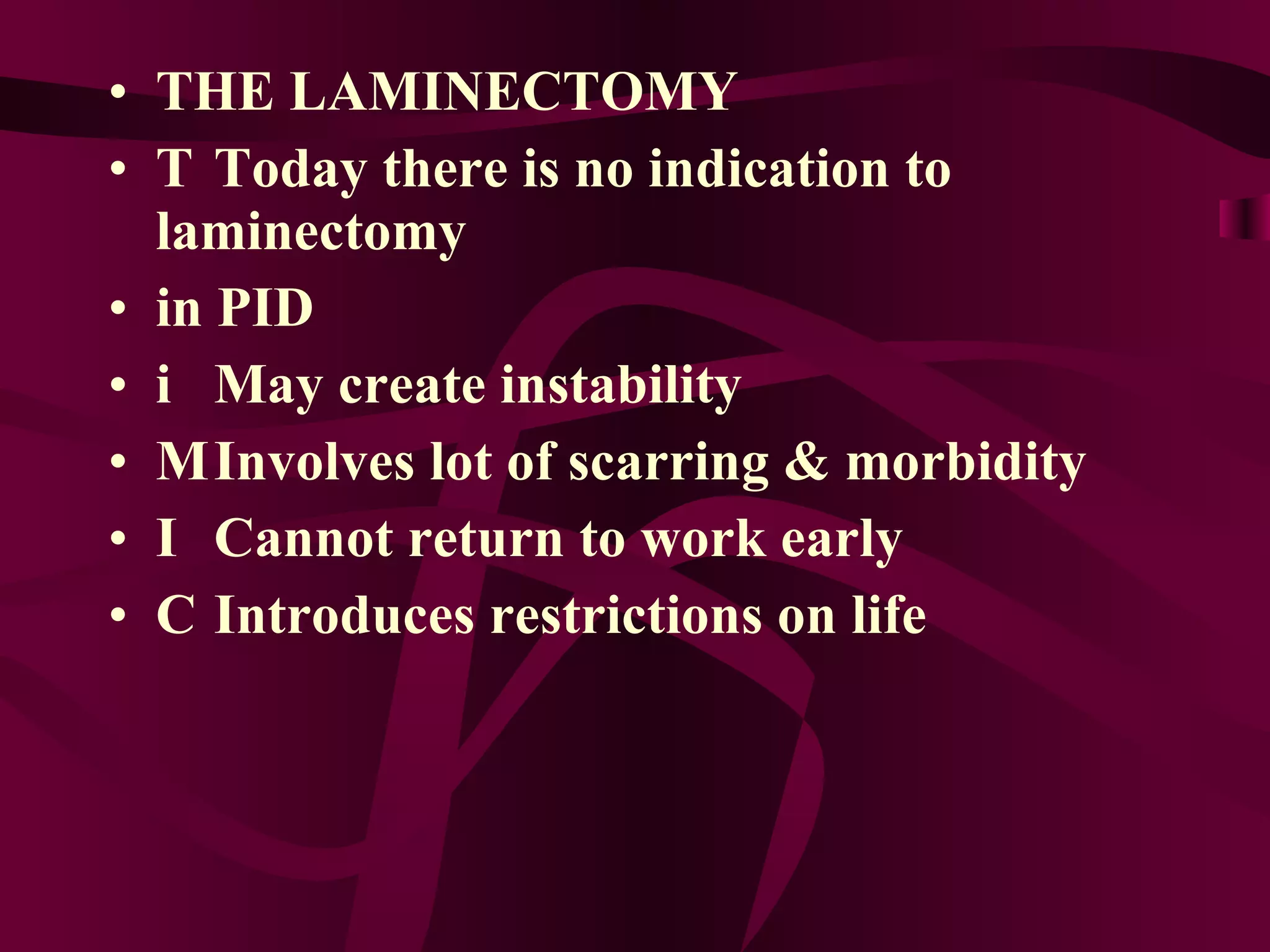 THE LAMINECTOMY 􀂙  Today there is no indication to laminectomy in PID 􀂙  May create instability 􀂙  Involves lot of scarring & morbidity 􀂙  Cannot return to work early 􀂙  Introduces restrictions on life 