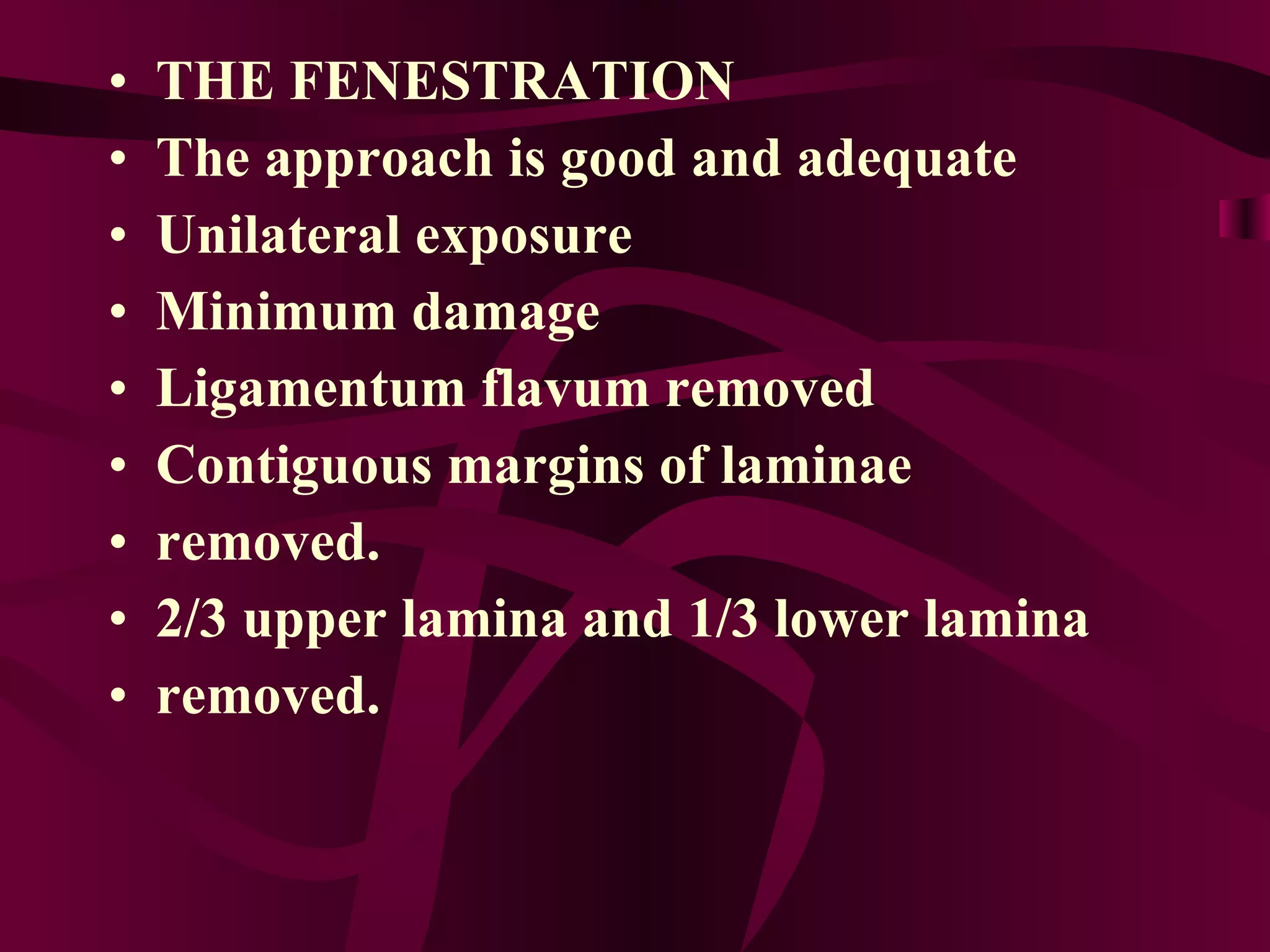 THE FENESTRATION The approach is good and adequate Unilateral exposure Minimum damage Ligamentum flavum removed Contiguous margins of laminae removed. 2/3 upper lamina and 1/3 lower lamina removed. 