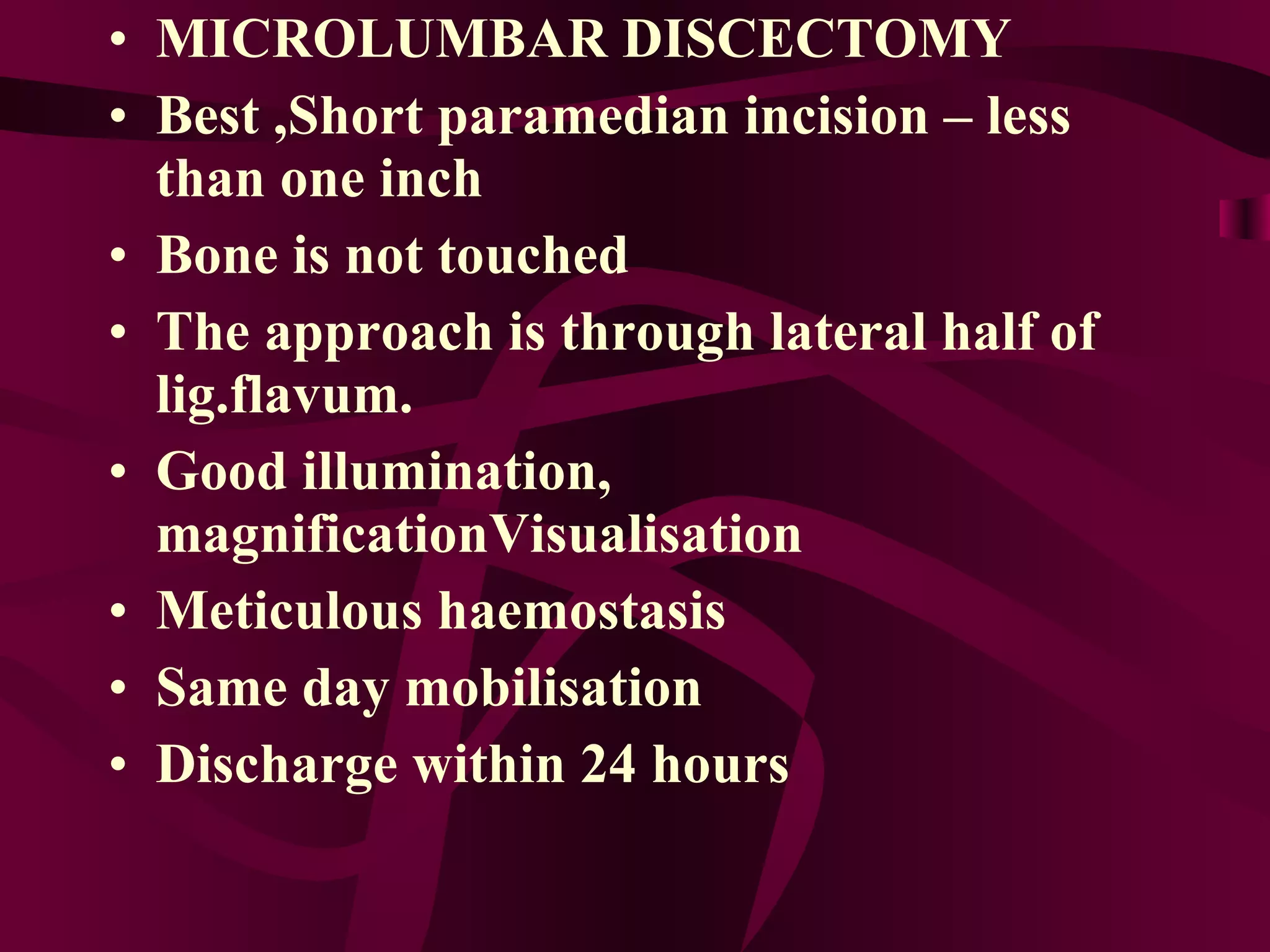 MICROLUMBAR DISCECTOMY Best ,Short paramedian incision – less than one inch Bone is not touched The approach is through lateral half of lig.flavum. Good illumination, magnificationVisualisation Meticulous haemostasis Same day mobilisation Discharge within 24 hours 