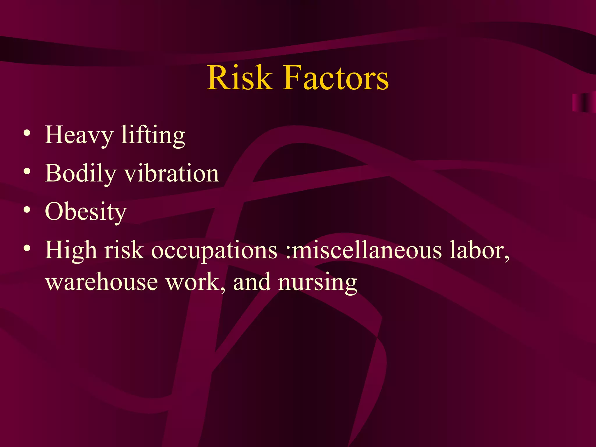 Risk Factors Heavy lifting Bodily vibration Obesity  High risk occupations :miscellaneous labor, warehouse work, and nursing 