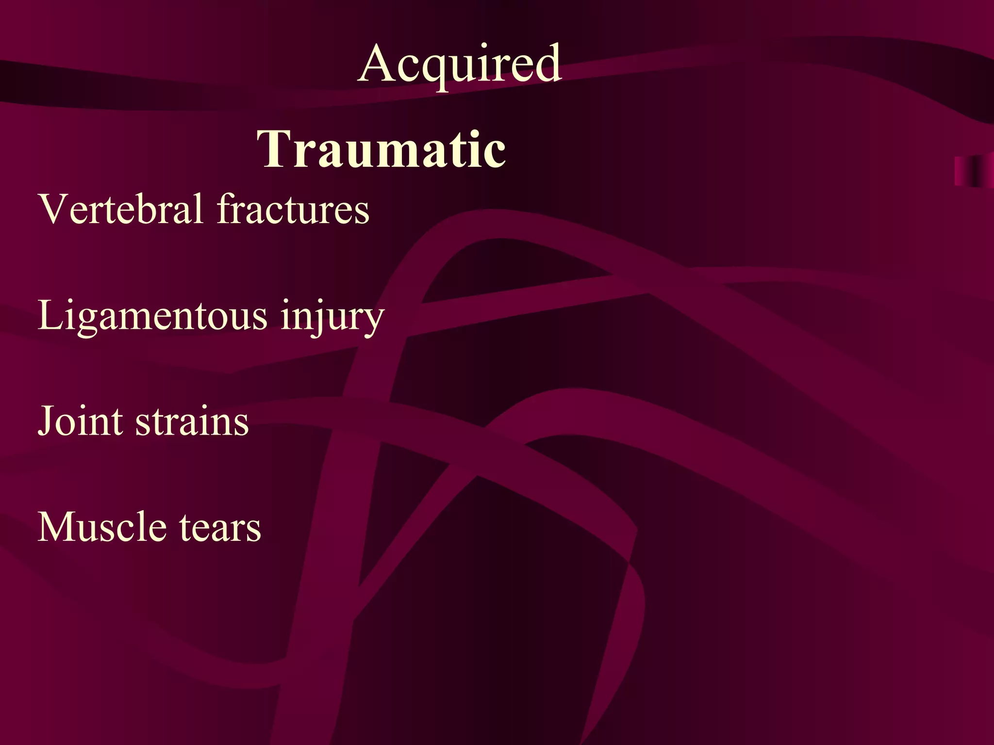Acquired Traumatic Vertebral fractures Ligamentous injury Joint strains Muscle tears 