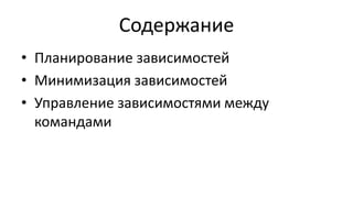 Содержание
• Планирование зависимостей
• Минимизация зависимостей
• Управление зависимостями между
командами
 