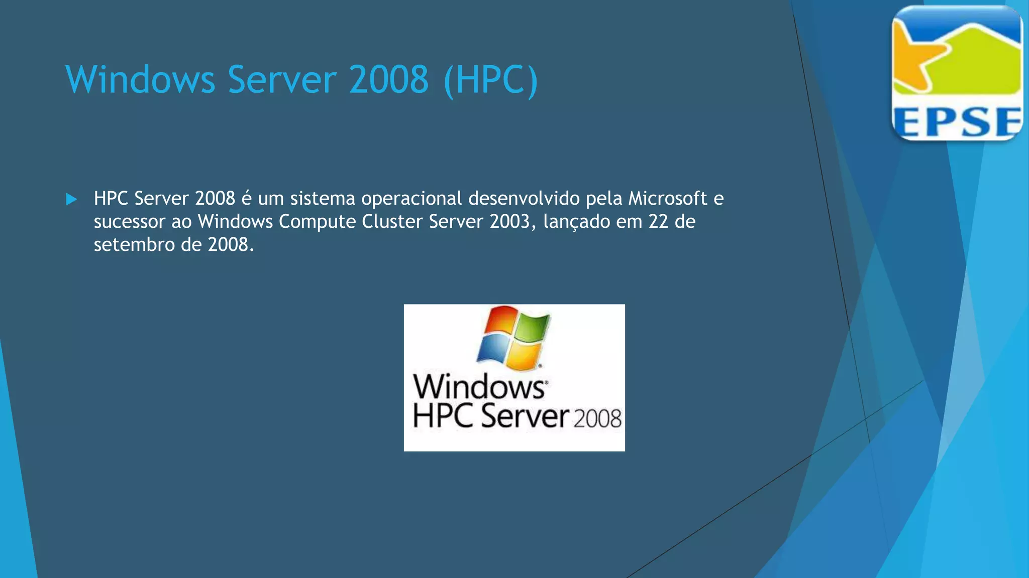 Windows Server 2008 (HPC)
 HPC Server 2008 é um sistema operacional desenvolvido pela Microsoft e
sucessor ao Windows Compute Cluster Server 2003, lançado em 22 de
setembro de 2008.
 