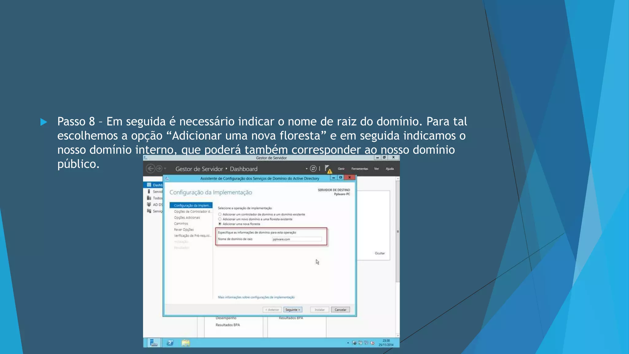  Passo 8 – Em seguida é necessário indicar o nome de raiz do domínio. Para tal
escolhemos a opção “Adicionar uma nova floresta” e em seguida indicamos o
nosso domínio interno, que poderá também corresponder ao nosso domínio
público.
 