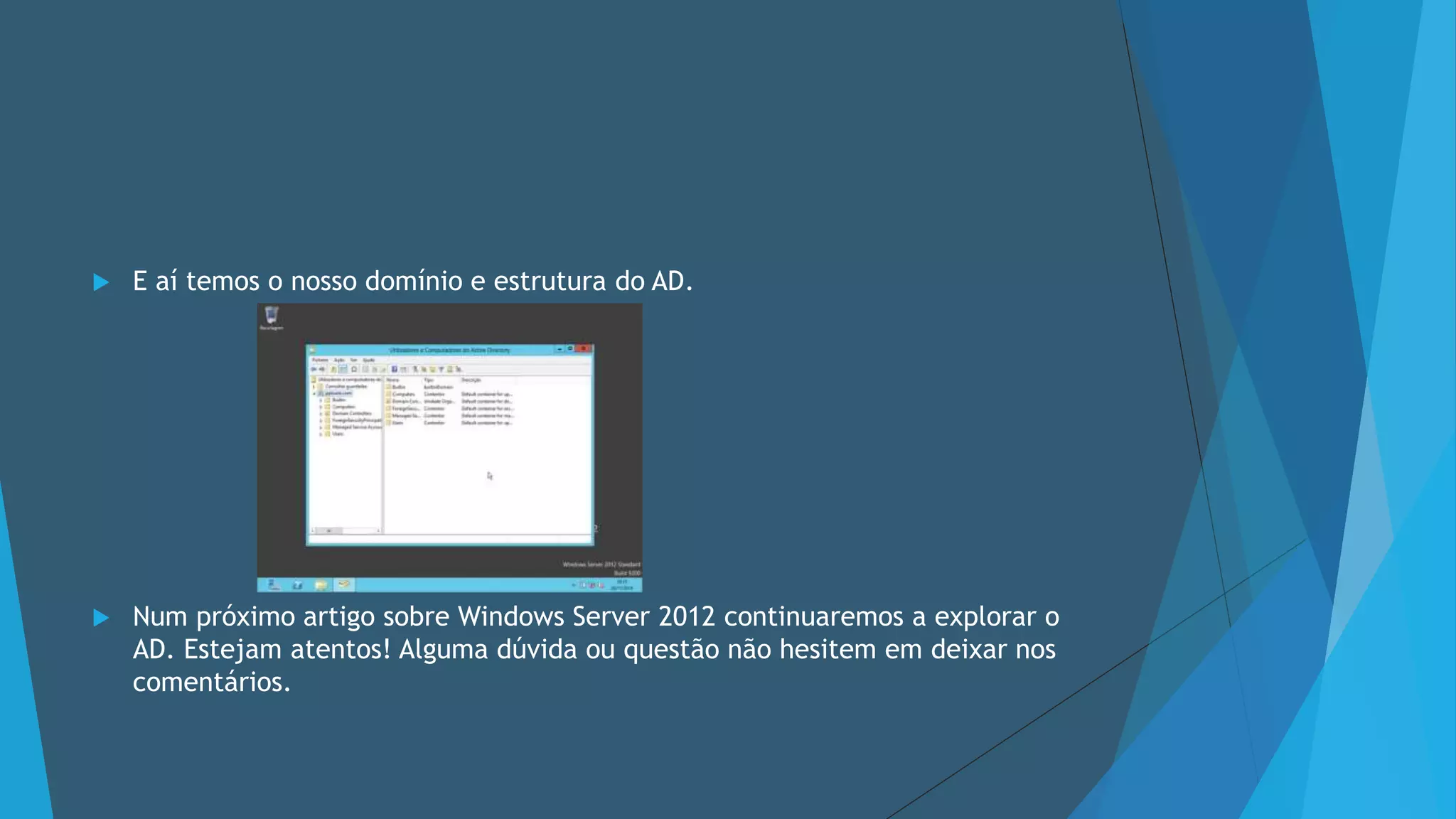 E aí temos o nosso domínio e estrutura do AD.
 Num próximo artigo sobre Windows Server 2012 continuaremos a explorar o
AD. Estejam atentos! Alguma dúvida ou questão não hesitem em deixar nos
comentários.
 