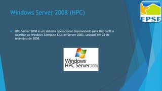 Windows Server 2008 (HPC)
 HPC Server 2008 é um sistema operacional desenvolvido pela Microsoft e
sucessor ao Windows Compute Cluster Server 2003, lançado em 22 de
setembro de 2008.
 