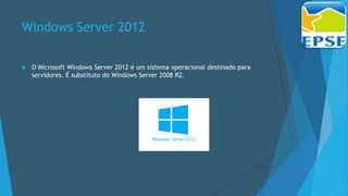 Windows Server 2012
 O Microsoft Windows Server 2012 é um sistema operacional destinado para
servidores. É substituto do Windows Server 2008 R2.
 