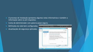  O processo de instalação apresenta algumas notas informativas e também a
informação sobre os pré-requisitos:
 Conta de Administrador com palavra-passe segura;
 Definições da rede bem configuradas;
 Atualizações de segurança aplicadas.
 