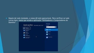  Depois de tudo instalado, o nosso AD está operacional. Para verificar se tudo
correu bem, basta que aceda a aplicação “Utilizadores e Computadores do
Domínio”
 