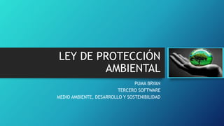 LEY DE PROTECCIÓN
AMBIENTAL
PUMA BRYAN
TERCERO SOFTWARE
MEDIO AMBIENTE, DESARROLLO Y SOSTENIBILIDAD
 
