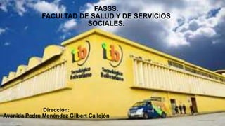FASSS.
FACULTAD DE SALUD Y DE SERVICIOS
SOCIALES.
Dirección:
Avenida Pedro Menéndez Gilbert Callejón
 