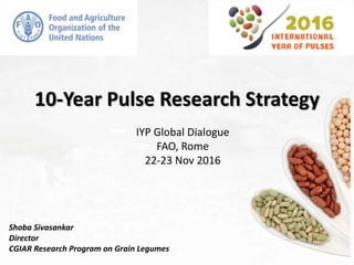 10-Year Pulse Research Strategy
IYP Global Dialogue
FAO, Rome
22-23 Nov 2016
Shoba Sivasankar
Director
CGIAR Research Program on Grain Legumes
 