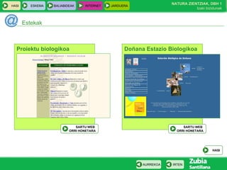 HASI ESKEMA BALIABIDEAK INTERNET JARDUERA
Estekak
HASI
IRTENAURREKOA
NATURA ZIENTZIAK, DBH 1
Izaki bizidunak
Doñana Estazio Biologikoa
SARTU WEB
ORRI HONETARA
Proiektu biologikoa
SARTU WEB
ORRI HONETARA
 