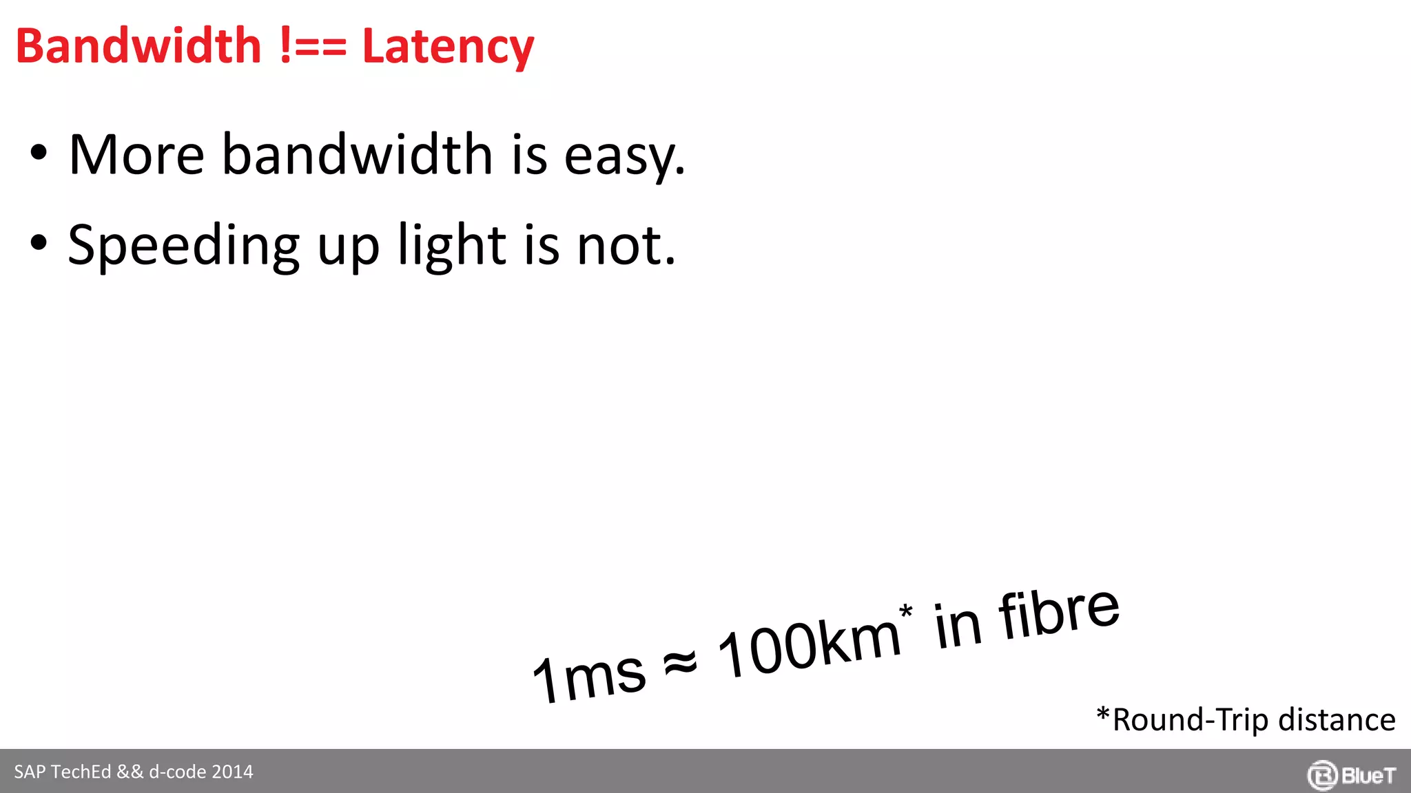 Bandwidth !== Latency 
• More bandwidth is easy. 
• Speeding up light is not. 
SAP TechEd && d-code 2014 
*Round-Trip distance 
 
