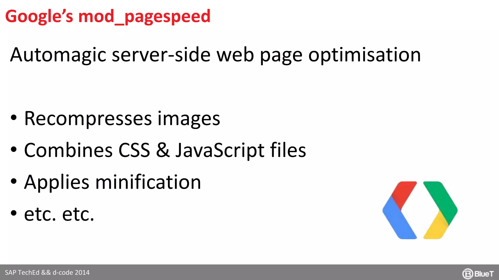 Google’s mod_pagespeed 
Automagic server-side web page optimisation 
• Recompresses images 
• Combines CSS & JavaScript files 
• Applies minification 
• etc. etc. 
SAP TechEd && d-code 2014 
 