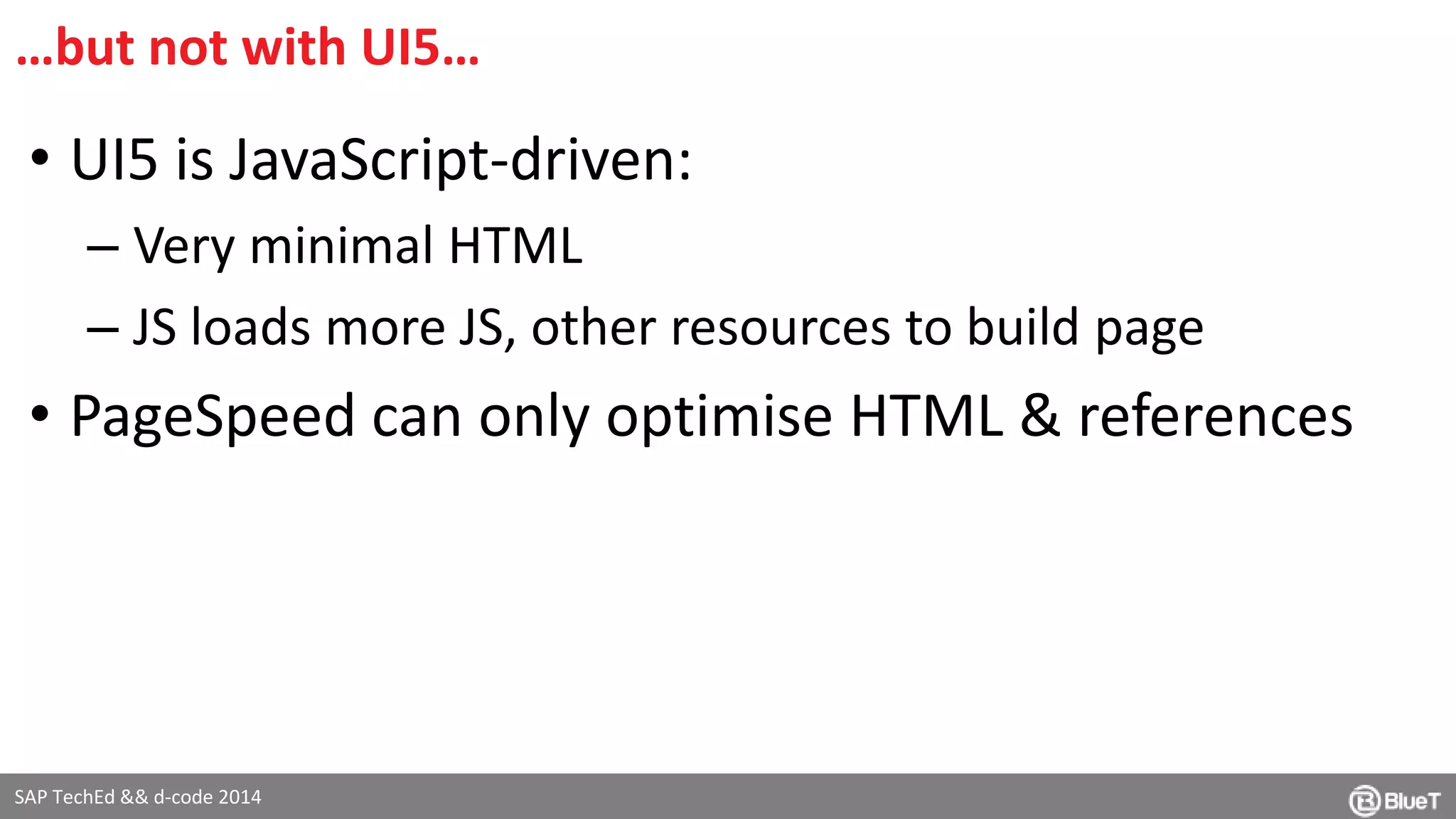 …but not with UI5… 
• UI5 is JavaScript-driven: 
– Very minimal HTML 
– JS loads more JS, other resources to build page 
• PageSpeed can only optimise HTML & references 
SAP TechEd && d-code 2014 
 