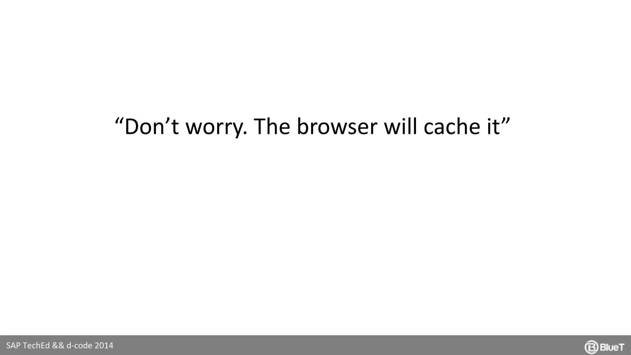 SAP TechEd && d-code 2014 
“Don’t worry. The browser will cache it” 
 