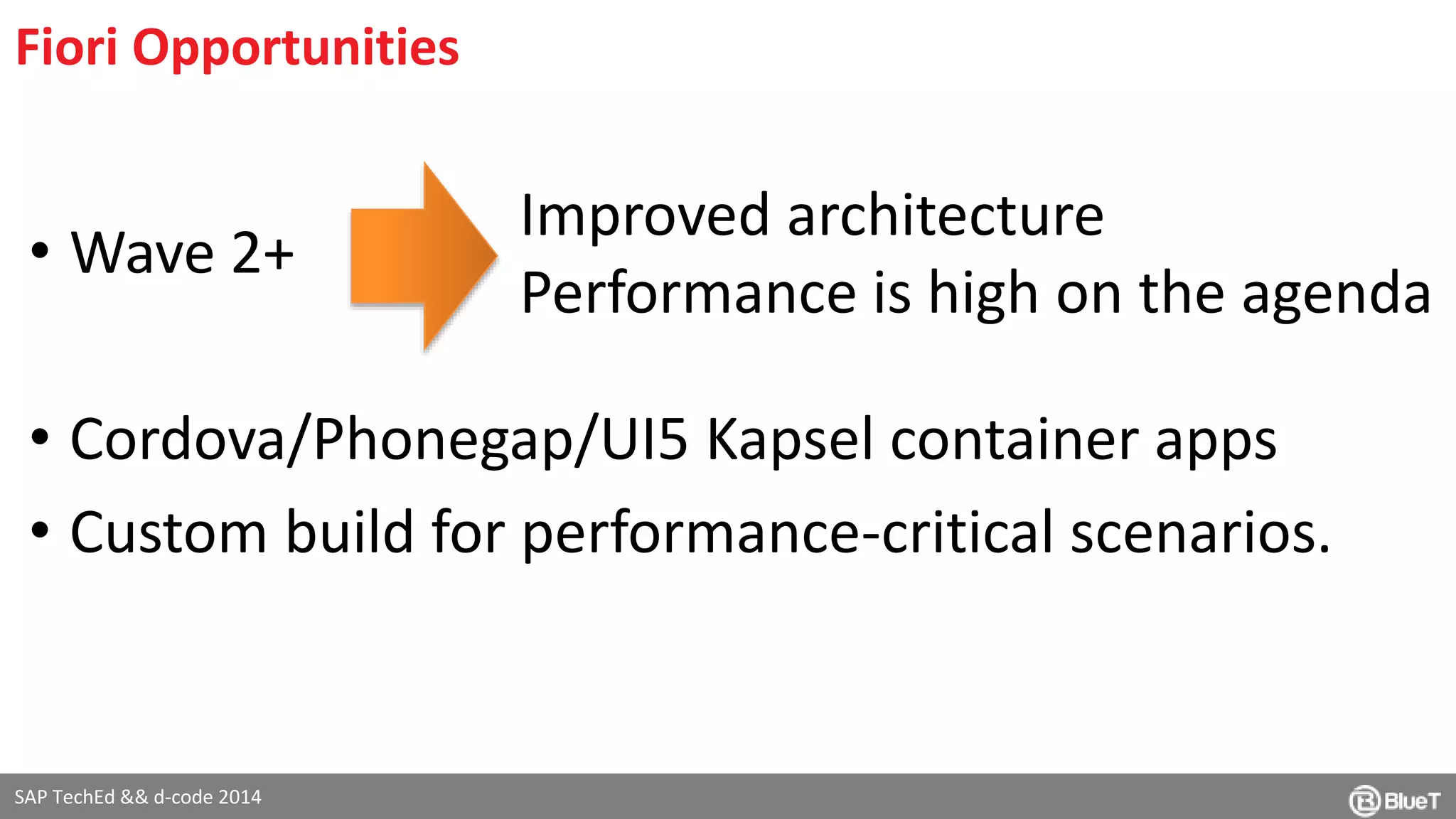 Fiori Opportunities 
• Wave 2+ 
• Cordova/Phonegap/UI5 Kapsel container apps 
• Custom build for performance-critical scenarios. 
SAP TechEd && d-code 2014 
Improved architecture 
Performance is high on the agenda 
 