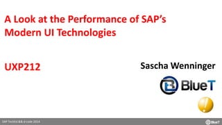 A Look at the Performance of SAP’s 
Modern UI Technologies 
SAP TechEd && d-code 2014 
Sascha Wenninger 
UXP212 
 