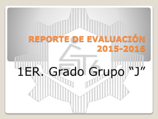 REPORTE DE EVALUACIÓN
2015-2016
1ER. Grado Grupo “J”
 