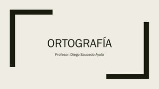 ORTOGRAFÍA
Profesor: Diego Saucedo Ayola
 