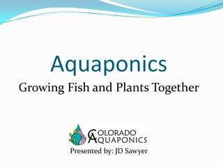 Aquaponics
Growing Fish and Plants Together
Presented by: JD Sawyer
 