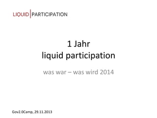 1 Jahr
liquid participation
was war – was wird 2014

Gov2.0Camp, 29.11.2013

 