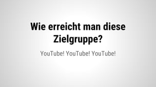 YouTube! YouTube! YouTube!
Wie erreicht man diese
Zielgruppe?
 