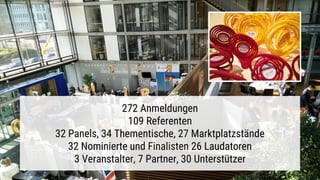 272 Anmeldungen
109 Referenten
32 Panels, 34 Thementische, 27 Marktplatzstände
32 Nominierte und Finalisten 26 Laudatoren
3 Veranstalter, 7 Partner, 30 Unterstützer
 