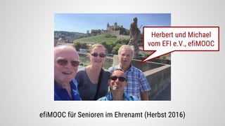 Herbert und Michael
vom EFI e.V., efiMOOC
efiMOOC für Senioren im Ehrenamt (Herbst 2016)
 