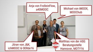 Anja von FrolleinFlow,
a40MOOC Michael von iMOOX,
MOOChub
Matthias von der ASG
Beratungsstelle
Hannover, MOTY16
Jöran von J&K,
ichMOOC & OERde16
 