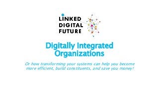 Digitally Integrated
Organizations
Or how transforming your systems can help you become
more efficient, build constituents, and save you money!
 