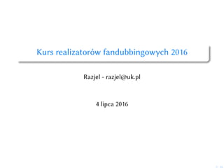 Kurs realizatorów fandubbingowych 2016
Razjel - razjel@uk.pl
4 lipca 2016
1/ 16
 