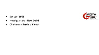 • Set up - 1958
• Headquarters - New Delhi
• Chairman - Samir V Kamat
 