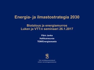 Energia- ja ilmastostrategia 2030
Biotalous ja energiamurros
Luken ja VTT:n seminaari 26.1.2017
Päivi Janka
Hallitusneuvos
TEM/Energiaosasto
 