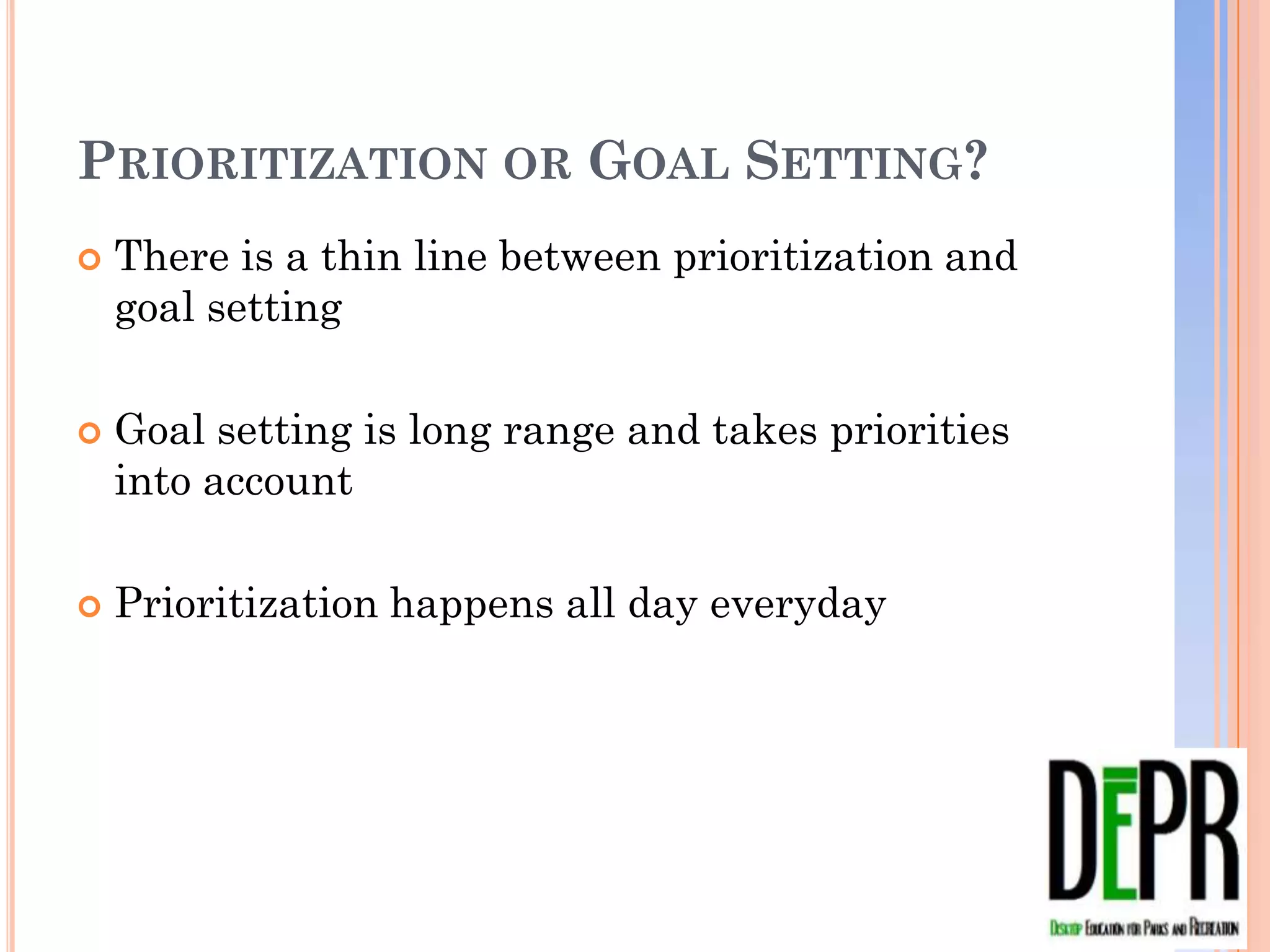 PRIORITIZATION OR GOAL SETTING?
   There is a thin line between prioritization and goal
    setting

   Goal setting is long range and takes priorities into
    account

   Prioritization happens all day everyday
 