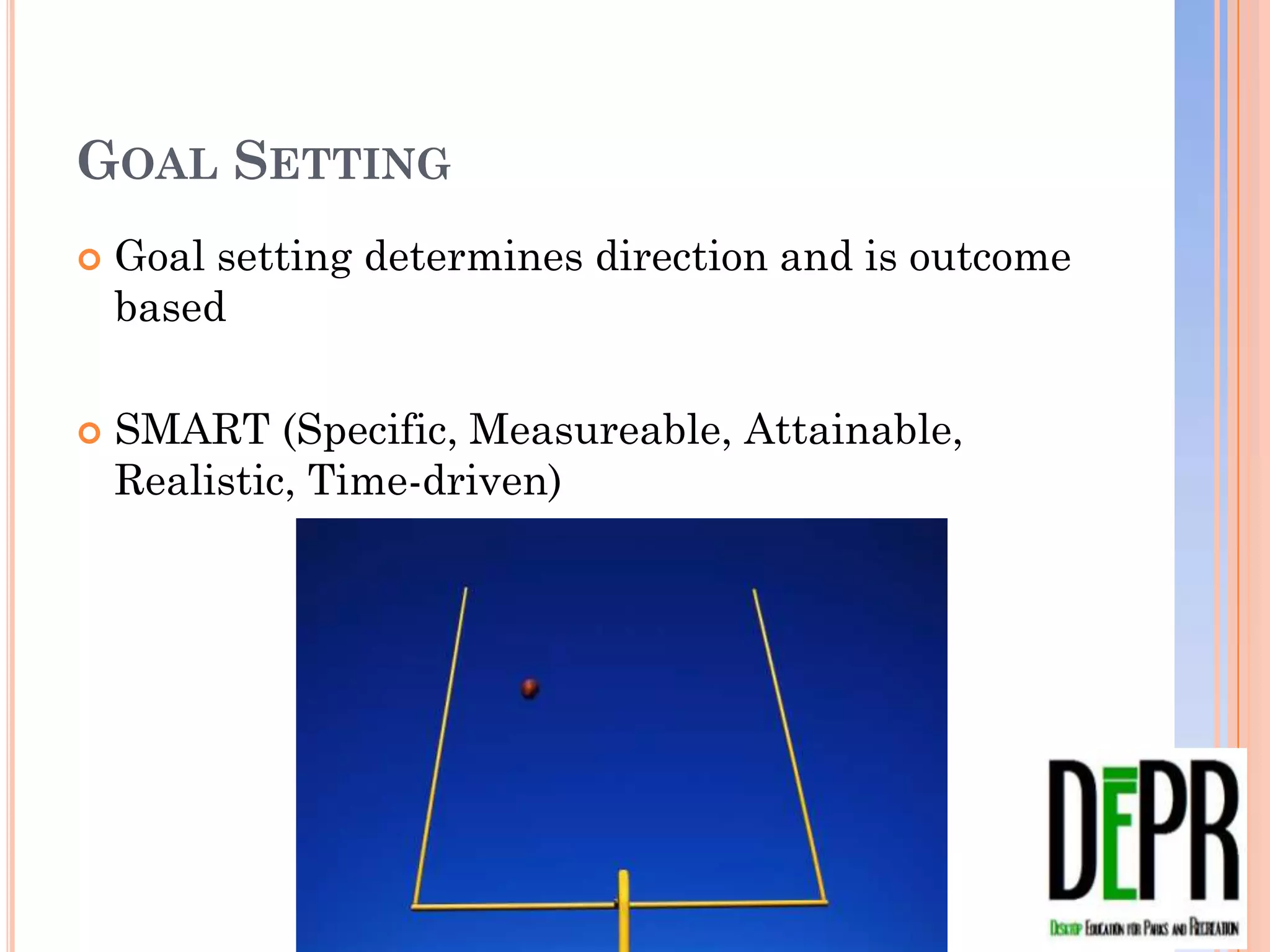 GOAL SETTING
   Goal setting determines direction and is outcome
    based

   SMART (Specific, Measureable, Attainable,
    Realistic, Time-driven)
 