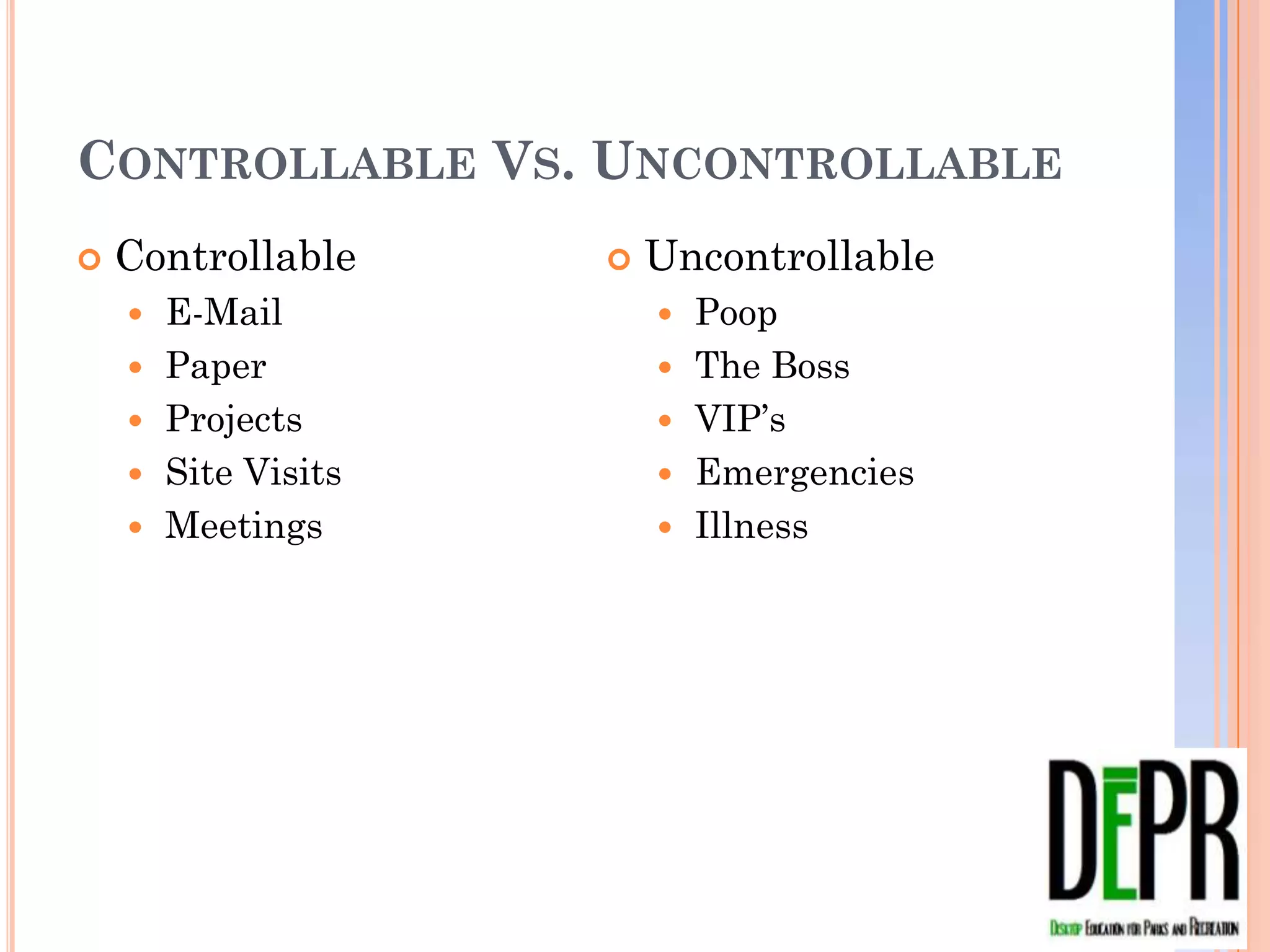 CONTROLLABLE VS. UNCONTROLLABLE
   Controllable         Uncontrollable
       E-Mail               Poop
       Paper                The Boss
       Projects             VIP’s
       Site Visits          Emergencies
       Meetings             Illness
 