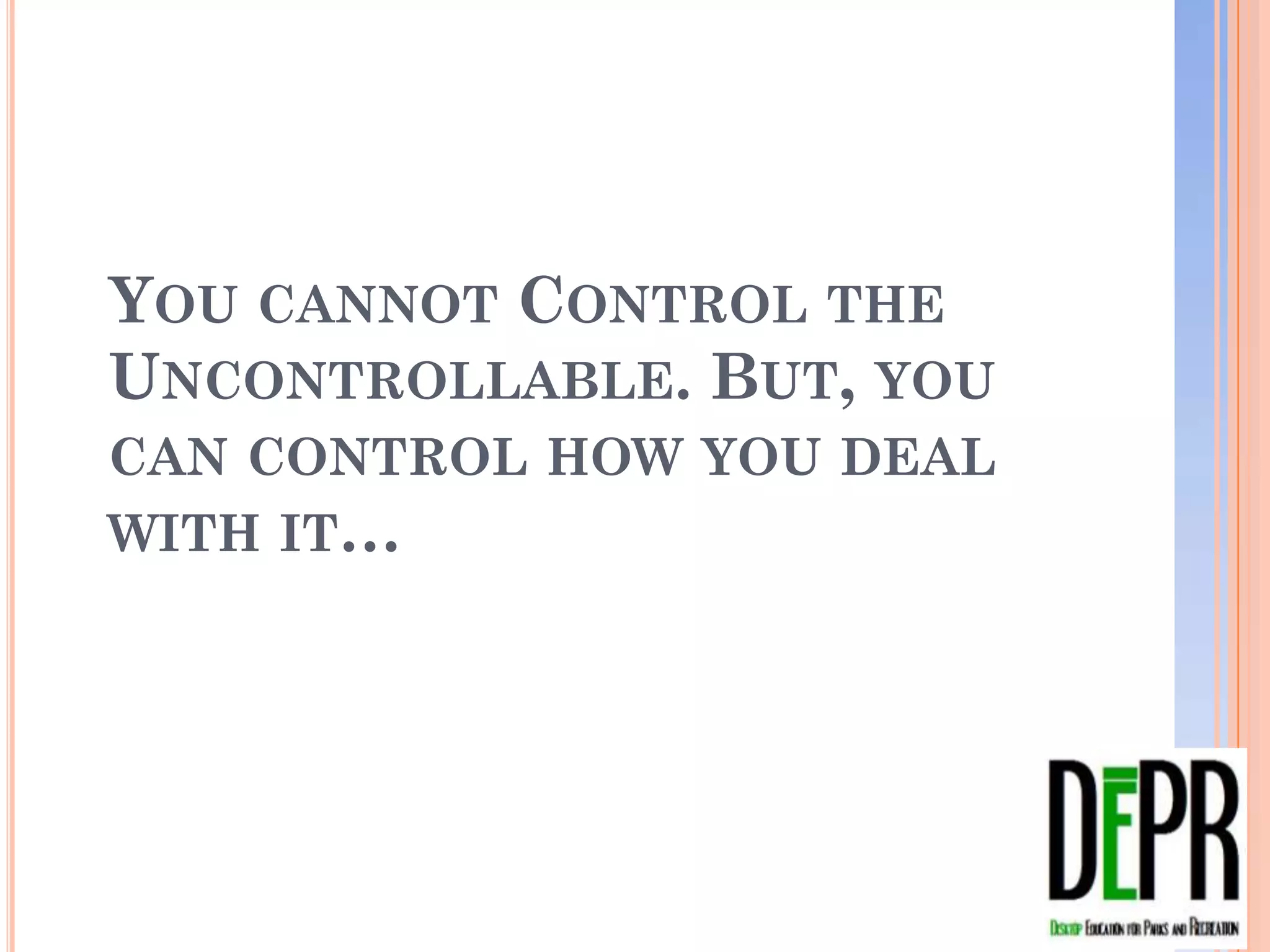 YOU CANNOT CONTROL THE
UNCONTROLLABLE. BUT, YOU CAN
CONTROL HOW YOU DEAL WITH IT…
 