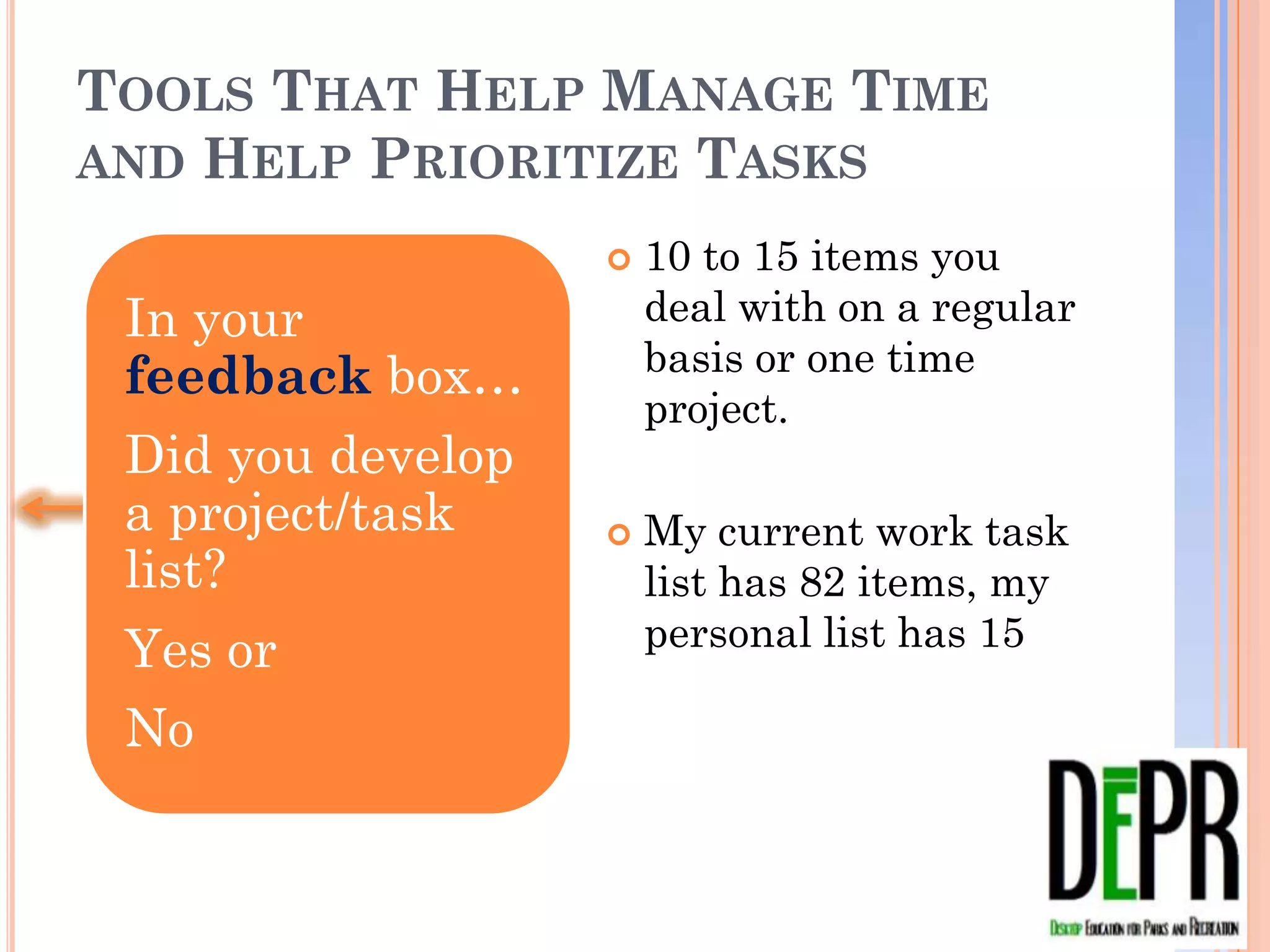 TOOLS THAT HELP MANAGE TIME AND
HELP PRIORITIZE TASKS
                      10 to 15 items you deal
 In your               with on a regular basis
                       or one time project.
 feedback box…
 Did you develop      My current work task
 a project/task        list has 82 items, my
 list?                 personal list has 15
 Yes or
 No
 