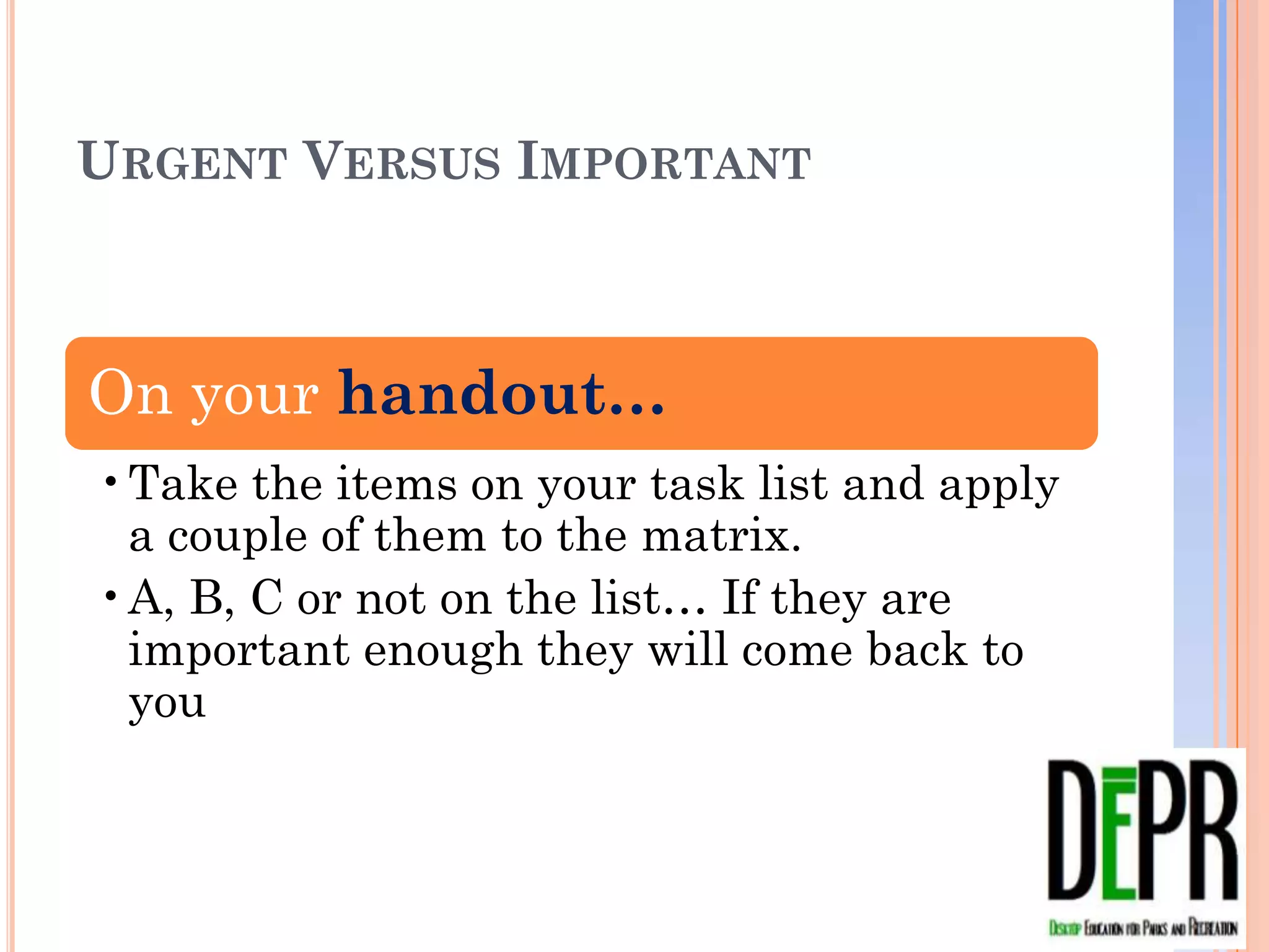 URGENT VERSUS IMPORTANT



On your handout…
• Take the items on your task list and apply
  a couple of them to the matrix.
• A, B, C or not on the list… If they are
  important enough they will come back to
  you
 