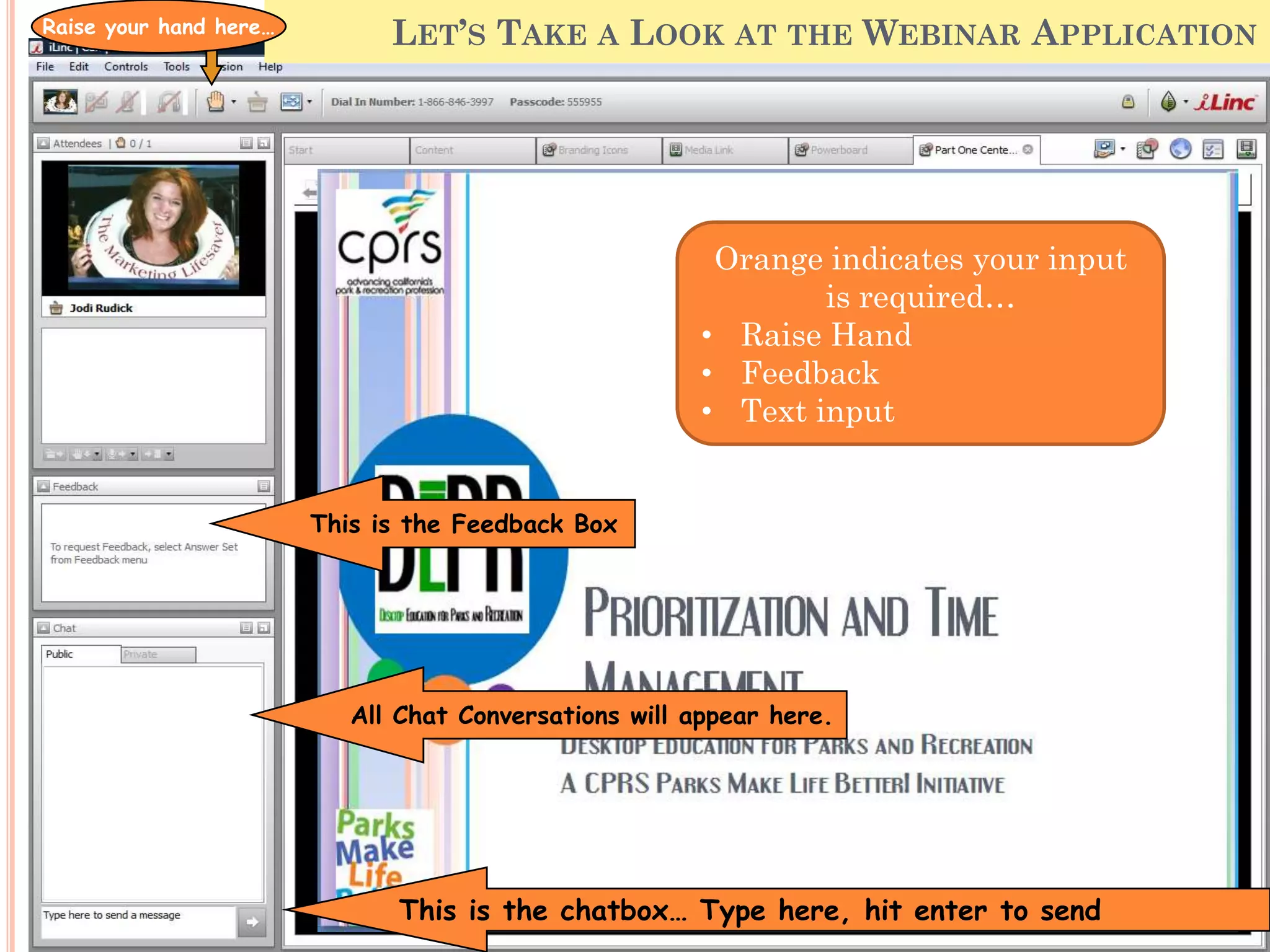 Raise your hand here…
                                       LET’S TAKE A LOOK AT THE WEBINAR APPLICATION




                                                         Orange indicates your input is
                                                                  required…
                                                        • Raise Hand
                                                        • Feedback
                                                        • Text input


                        This is the Feedback Box




                           All Chat Conversations will appear here.




                               This is the chatbox… Type here, hit enter to send
 
