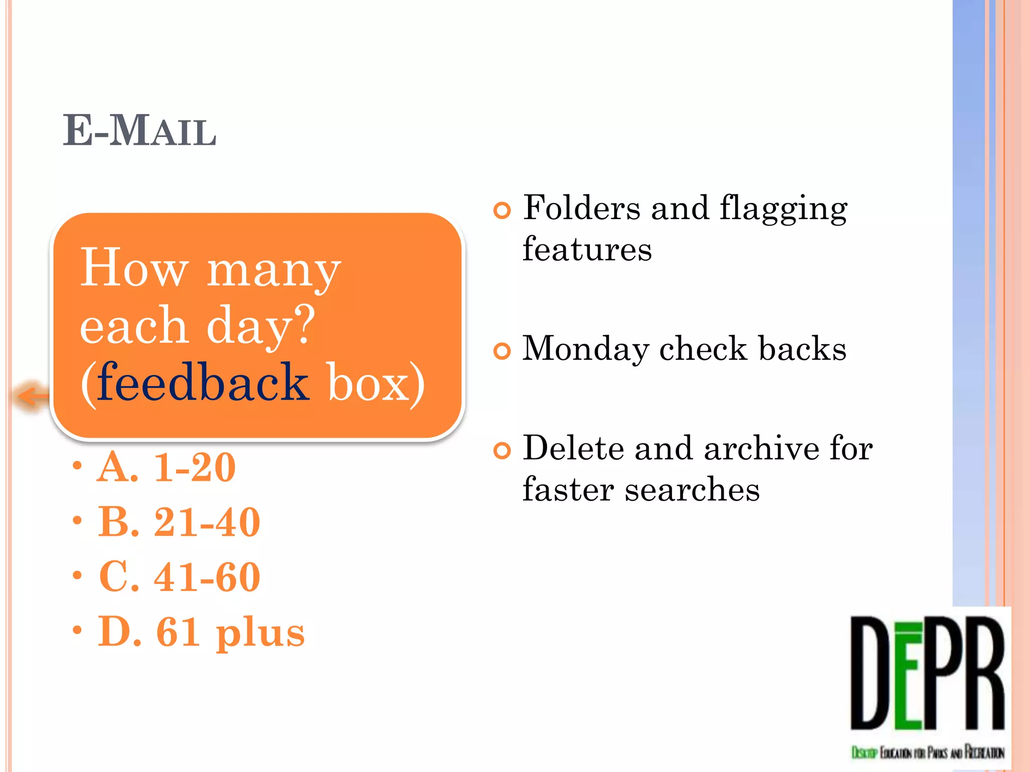 E-MAIL
                    Folders and flagging
    How many         features
    each day?
    (feedback       Monday check backs
    box)
                    Delete and archive for
•   A. 1-20          faster searches
•   B. 21-40
•   C. 41-60
•   D. 61 plus
 