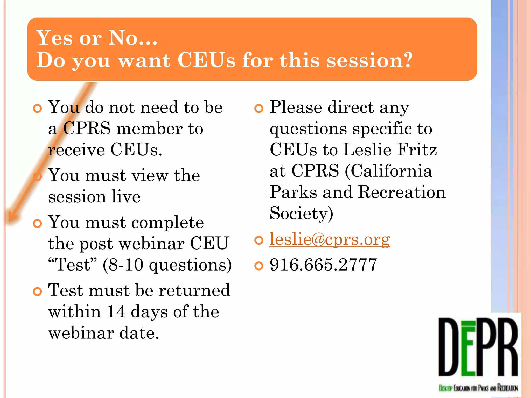 Yes or No…
Do you want CEUs for this session?

 You do not need to be      Please direct any
  a CPRS member to            questions specific to
  receive CEUs.               CEUs to Leslie Fritz at
 You must view the           CPRS (California Parks
  session live                and Recreation
                              Society)
 You must complete the
  post webinar CEU           leslie@cprs.org

  “Test” (8-10 questions)    916.665.2777

 Test must be returned
  within 14 days of the
  webinar date.
 