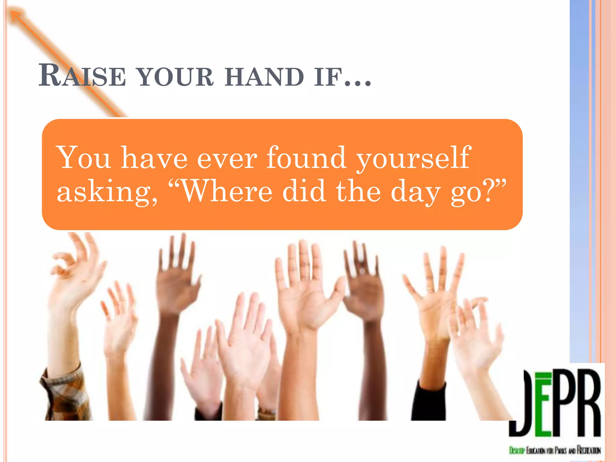 RAISE YOUR HAND IF…

 You have ever found yourself
 asking, “Where did the day go?”
 
