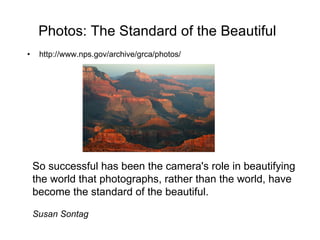 Photos: The Standard of the Beautiful http://www.nps.gov/archive/grca/photos/ So successful has been the camera's role in beautifying the world that photographs, rather than the world, have become the standard of the beautiful.  Susan Sontag  