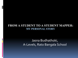 FROM A STUDENT TO A STUDENT MAPPER:
MY PERSONAL STORY
Jasna Budhathoki,
A-Levels, Rato Bangala School
 