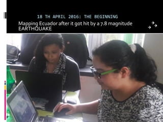 18 TH APRIL 2016: THE BEGINNING
Mapping Ecuador after it got hit by a 7.8 magnitude
EARTHQUAKE
 