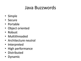 Java Buzzwords
• Simple
• Secure
• Portable
• Object oriented
• Robust
• Multithreaded
• Architecture neutral
• Interpreted
• High performance
• Distributed
• Dynamic
 