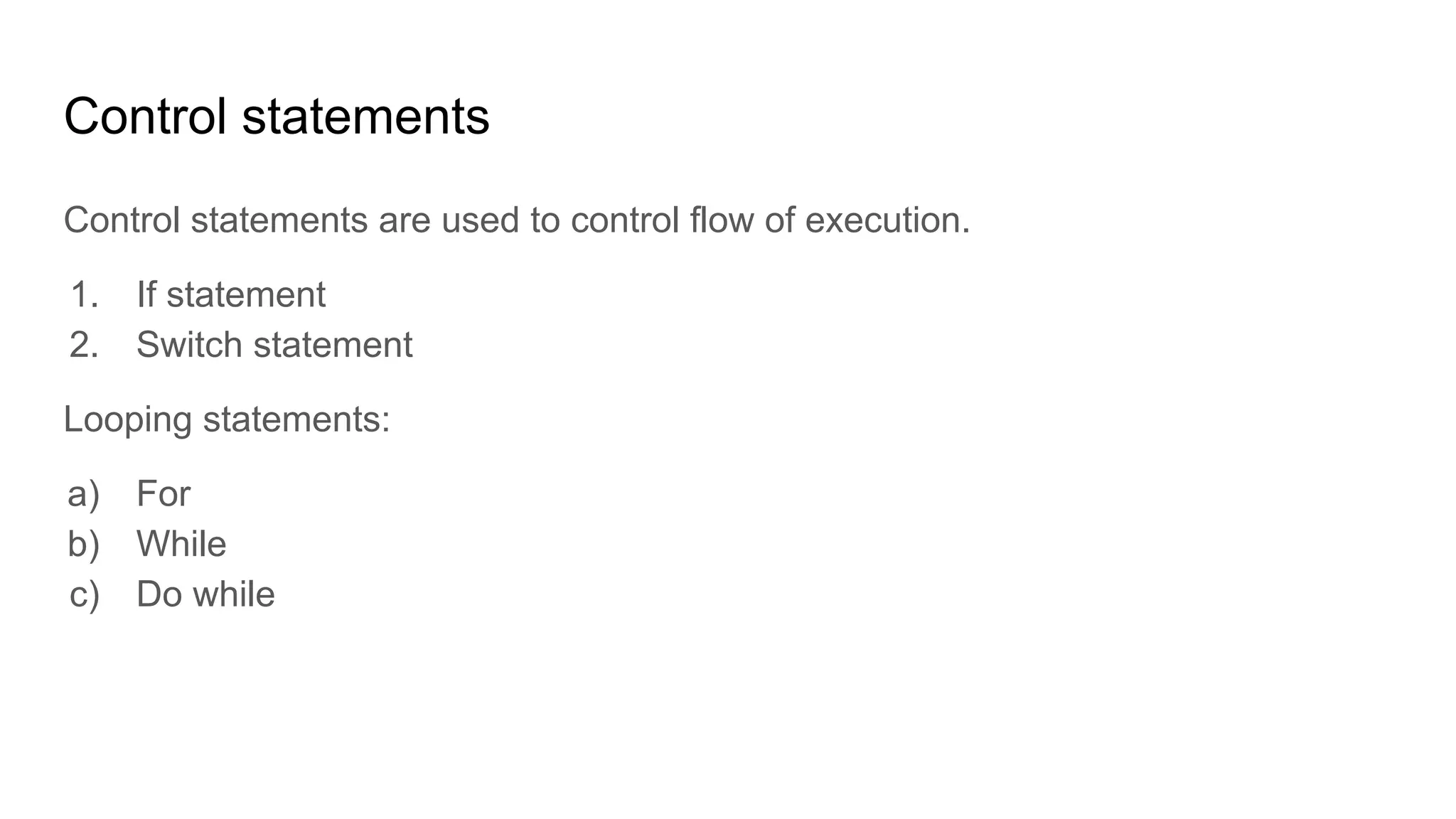 Control statements
Control statements are used to control flow of execution.
1. If statement
2. Switch statement
Looping statements:
a) For
b) While
c) Do while
 